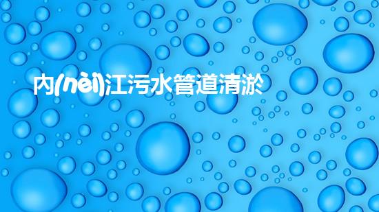 內(nèi)江污水管道清淤：揭秘背后的黑暗！